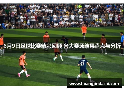 6月9日足球比赛精彩回顾 各大赛场结果盘点与分析