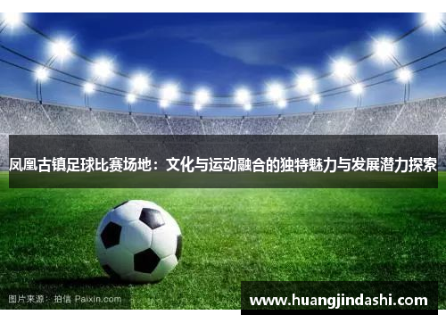 凤凰古镇足球比赛场地：文化与运动融合的独特魅力与发展潜力探索