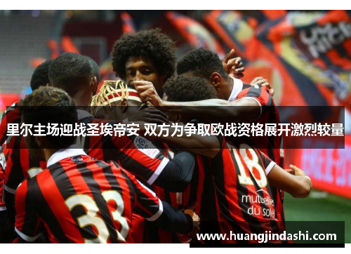 里尔主场迎战圣埃帝安 双方为争取欧战资格展开激烈较量