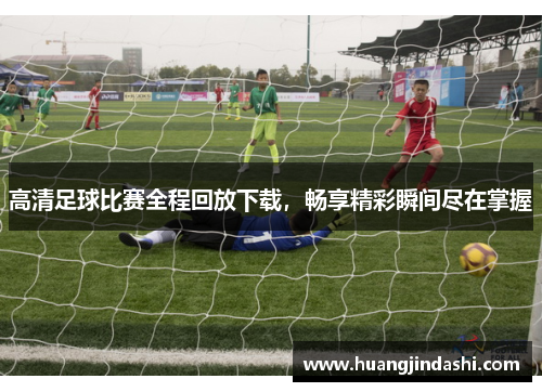 高清足球比赛全程回放下载，畅享精彩瞬间尽在掌握