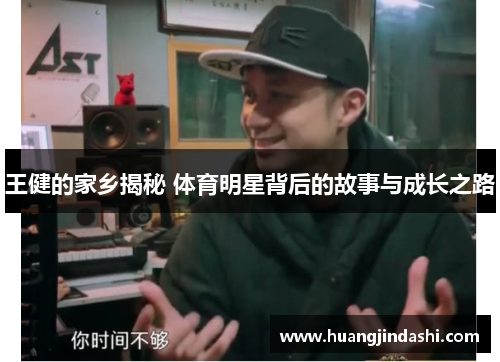 王健的家乡揭秘 体育明星背后的故事与成长之路