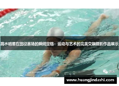 跳水明星在田径赛场的瞬间定格：运动与艺术的完美交融摄影作品展示
