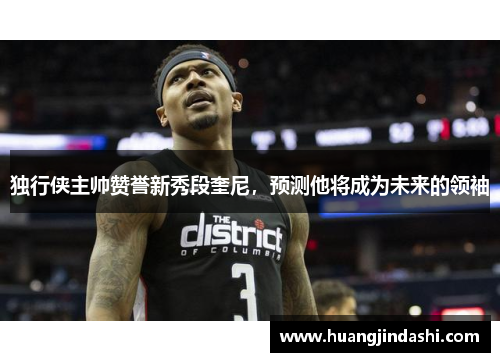 独行侠主帅赞誉新秀段奎尼，预测他将成为未来的领袖