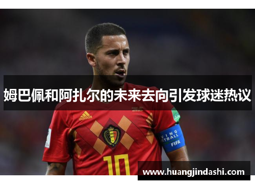 姆巴佩和阿扎尔的未来去向引发球迷热议