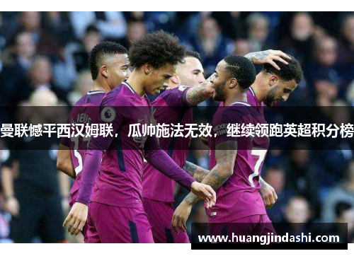 曼联憾平西汉姆联，瓜帅施法无效，继续领跑英超积分榜