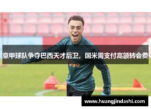 意甲球队争夺巴西天才后卫，国米需支付高额转会费
