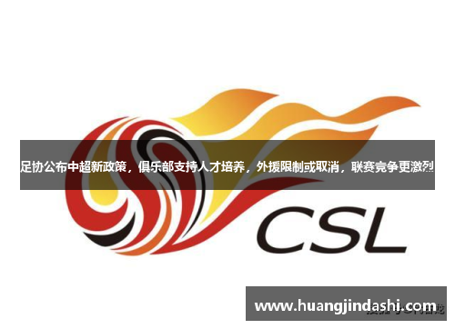 足协公布中超新政策，俱乐部支持人才培养，外援限制或取消，联赛竞争更激烈