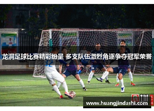 龙洞足球比赛精彩纷呈 多支队伍激烈角逐争夺冠军荣誉